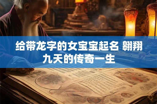给带龙字的女宝宝起名 翱翔九天的传奇一生