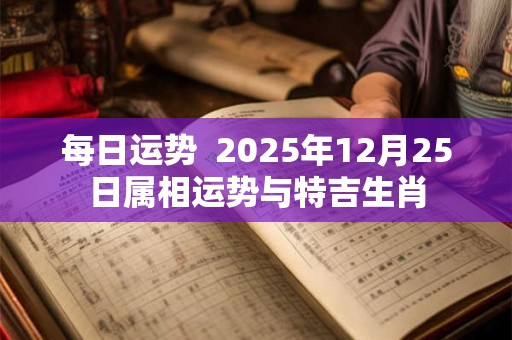 每日运势  2025年12月25日属相运势与特吉生肖