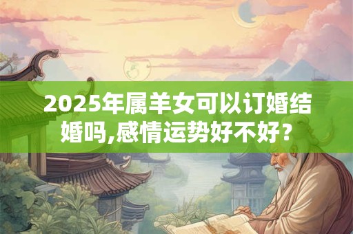 2025年属羊女可以订婚结婚吗,感情运势好不好？