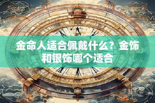 金命人适合佩戴什么？金饰和银饰哪个适合