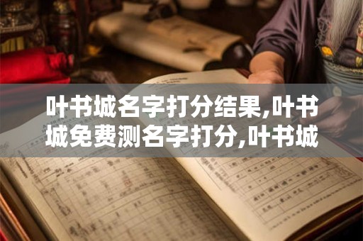 叶书城名字打分结果,叶书城免费测名字打分,叶书城周易免费测名字打分