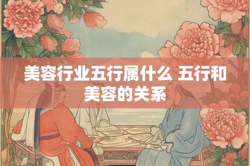 美容行业五行属什么 五行和美容的关系