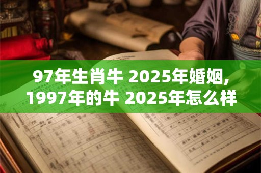 97年生肖牛 2025年婚姻,1997年的牛 2025年怎么样