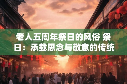 老人五周年祭日的风俗 祭日：承载思念与敬意的传统风俗