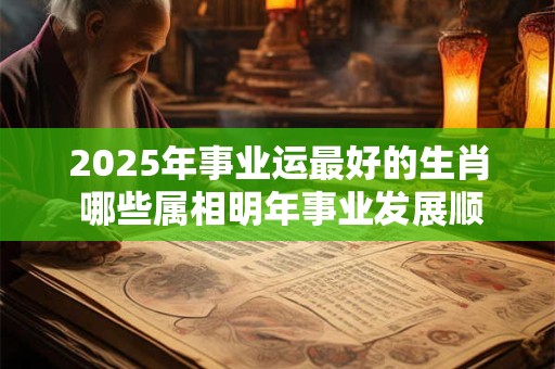 2025年事业运最好的生肖 哪些属相明年事业发展顺畅