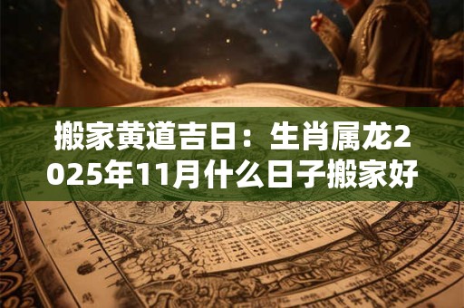 搬家黄道吉日：生肖属龙2025年11月什么日子搬家好