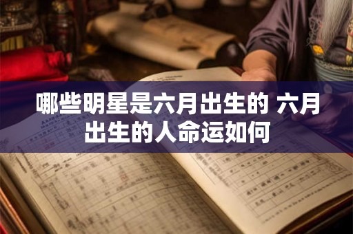 哪些明星是六月出生的 六月出生的人命运如何 哪些明星是六月出生的 六月出生的人命运如何