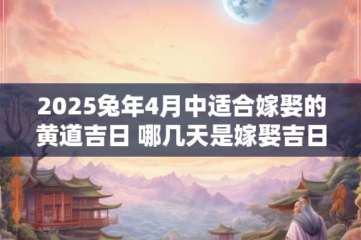 2025兔年4月中适合嫁娶的黄道吉日 哪几天是嫁娶吉日