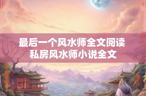 最后一个风水师全文阅读 私房风水师小说全文