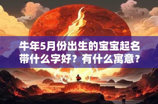 牛年5月份出生的宝宝起名带什么字好?有什么寓意? 牛年5月份出生的宝宝起名带什么字好?有什么寓意?