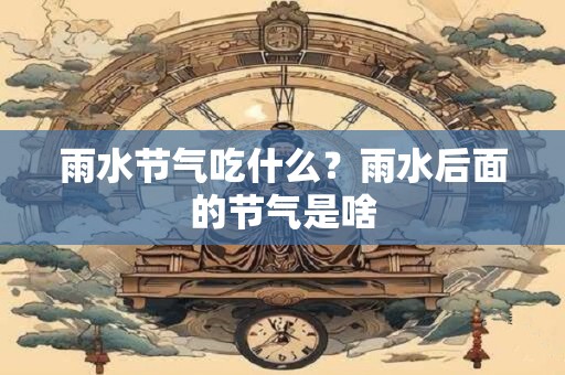 雨水节气吃什么？雨水后面的节气是啥