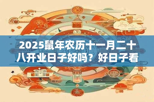 2025鼠年农历十一月二十八开业日子好吗？好日子看八字
