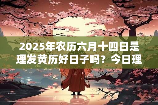 2025年农历六月十四日是理发黄历好日子吗？今日理发吉凶查询