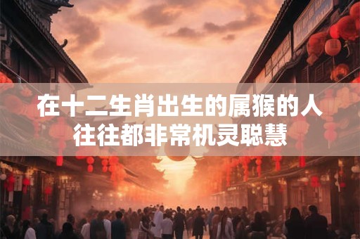 在十二生肖出生的属猴的人往往都非常机灵聪慧 在十二生肖出生的属猴的人往往都非常机灵聪慧