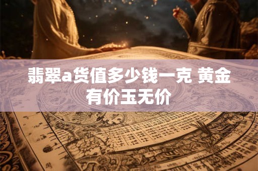 翡翠a货值多少钱一克 黄金有价玉无价 翡翠a货值多少钱一克 黄金有价玉无价