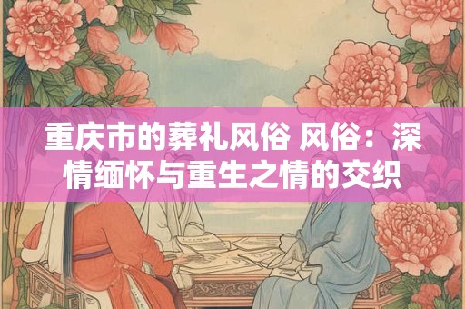重庆市的葬礼风俗 风俗：深情缅怀与重生之情的交织