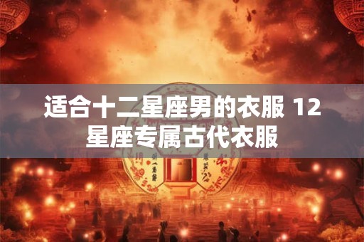 适合十二星座男的衣服 12星座专属古代衣服