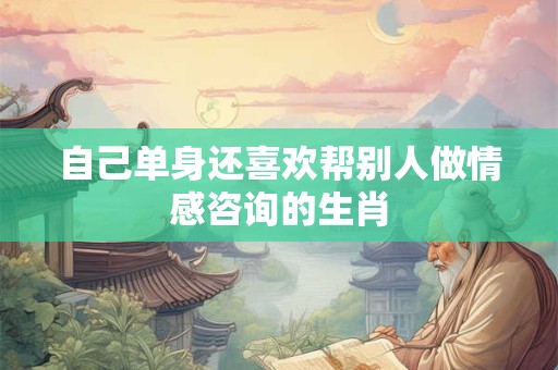 自己单身还喜欢帮别人做情感咨询的生肖