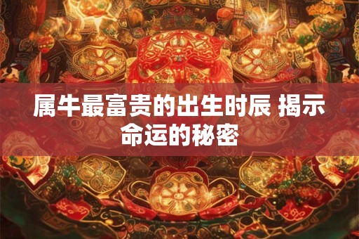 属牛最富贵的出生时辰 揭示命运的秘密 属牛最富贵的出生时辰 揭示命运的秘密
