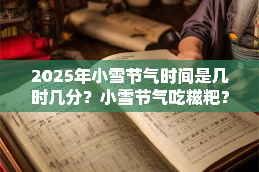 2025年小雪节气时间是几时几分？小雪节气吃糍粑？