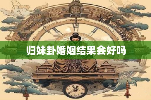 归妹卦婚姻结果会好吗