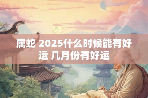 属蛇 2025什么时候能有好运 几月份有好运
