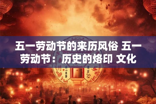 五一劳动节的来历风俗 五一劳动节：历史的烙印 文化的瑰宝
