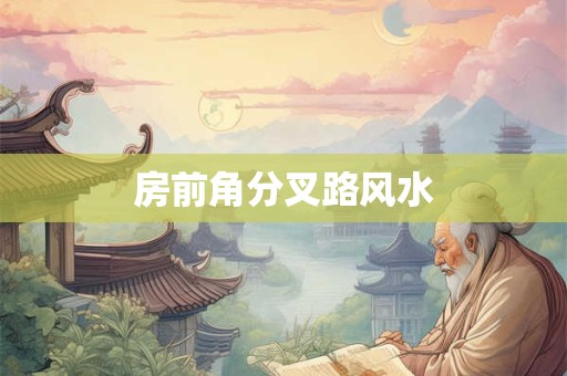 详细阅读:房前角分叉路风水 房前角分叉路风水