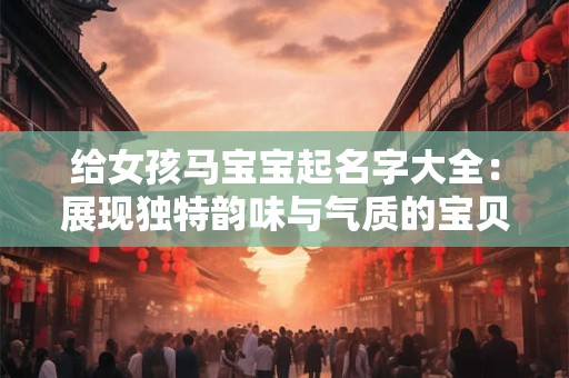 给女孩马宝宝起名字大全：展现独特韵味与气质的宝贝名字