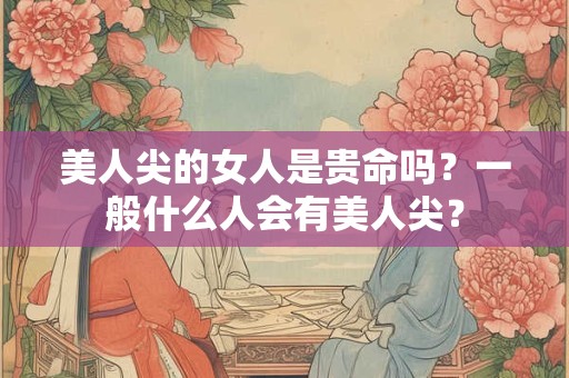美人尖的女人是贵命吗？一般什么人会有美人尖？