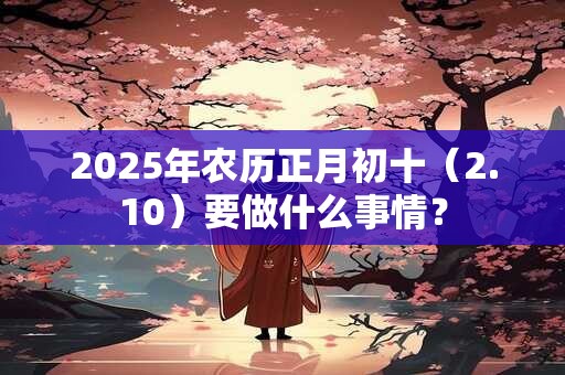 2026年农历正月初十（2.10）要做什么事情？
