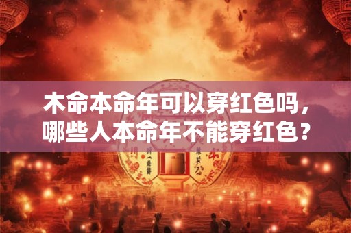 木命本命年可以穿红色吗，哪些人本命年不能穿红色？