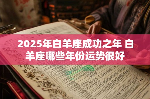 2025年白羊座成功之年 白羊座哪些年份运势很好
