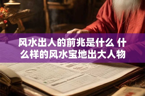 风水出人的前兆是什么 什么样的风水宝地出大人物