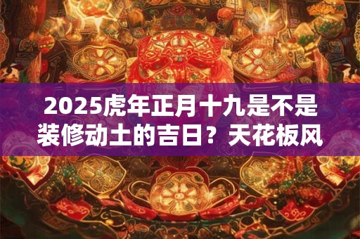2025虎年正月十九是不是装修动土的吉日？天花板风水