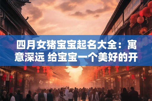 四月女猪宝宝起名大全:寓意深远 给宝宝一个美好的开始 四月女猪宝宝起名大全:寓意深远 给宝宝一个美好的开始