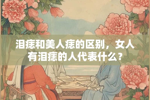 泪痣和美人痣的区别，女人有泪痣的人代表什么？