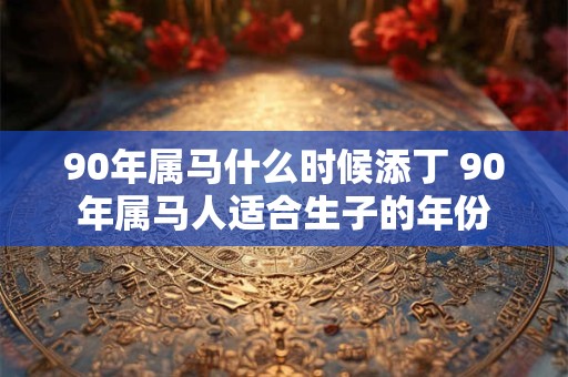 90年属马什么时候添丁 90年属马人适合生子的年份