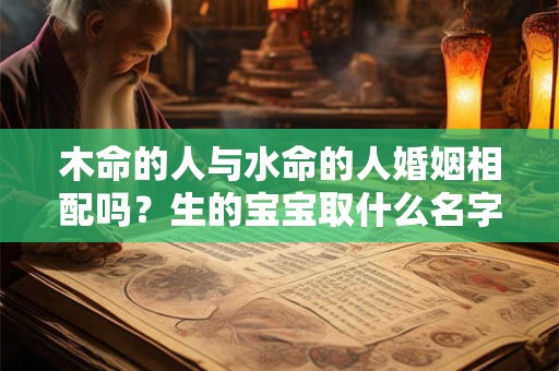 木命的人与水命的人婚姻相配吗？生的宝宝取什么名字好？