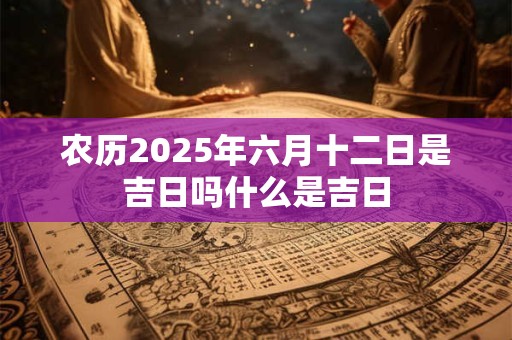 农历2025年六月十二日是吉日吗什么是吉日