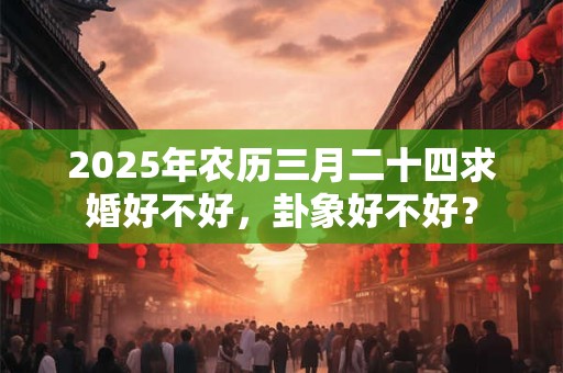 2025年农历三月二十四求婚好不好,卦象好不好? 2025年农历三月二十四求婚好不好,卦象好不好?
