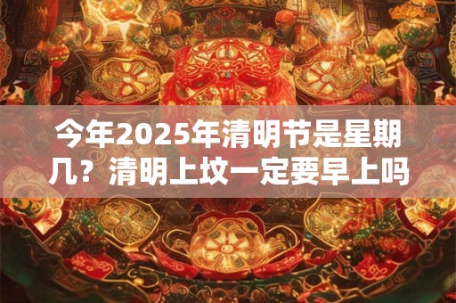今年2025年清明节是星期几？清明上坟一定要早上吗