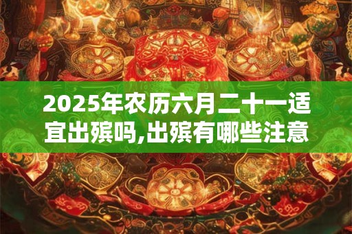 2025年农历六月二十一适宜出殡吗,出殡有哪些注意事项？