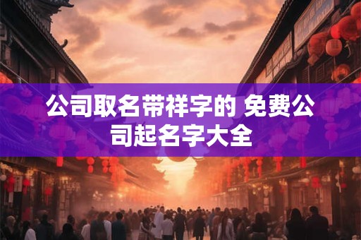 公司取名带祥字的 免费公司起名字大全