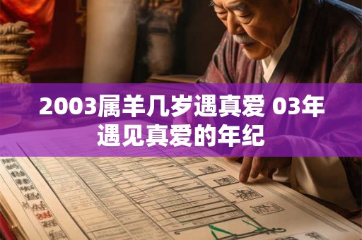2003属羊几岁遇真爱 03年遇见真爱的年纪 2003属羊几岁遇真爱 03年遇见真爱的年纪