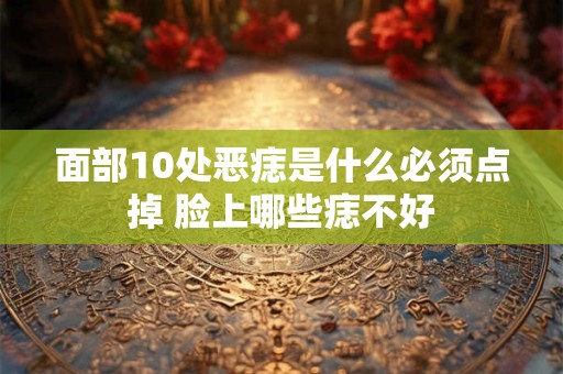 面部10处恶痣是什么必须点掉 脸上哪些痣不好
