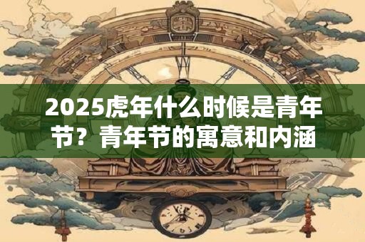 2025虎年什么时候是青年节？青年节的寓意和内涵