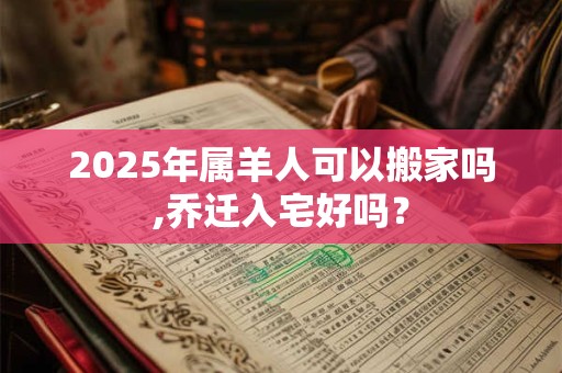 2025年属羊人可以搬家吗,乔迁入宅好吗？