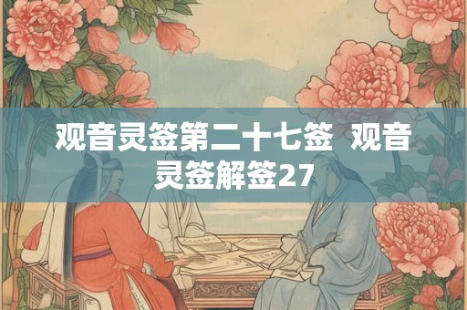 观音灵签第二十七签 观音灵签解签27 观音灵签第二十七签 观音灵签解签27