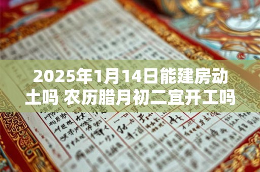 2025年1月14日能建房动土吗 农历腊月初二宜开工吗